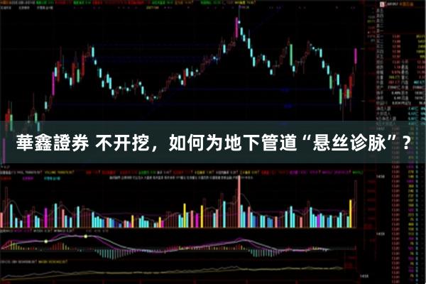 華鑫證券 不开挖，如何为地下管道“悬丝诊脉”？