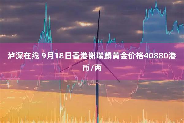 泸深在线 9月18日香港谢瑞麟黄金价格40880港币/两