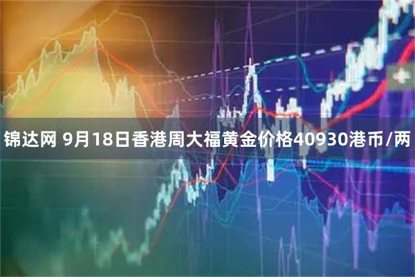 锦达网 9月18日香港周大福黄金价格40930港币/两