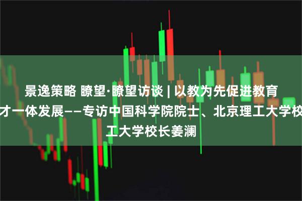 景逸策略 瞭望·瞭望访谈 | 以教为先促进教育科技人才一体发展——专访中国科学院院士、北京理工大学校长姜澜