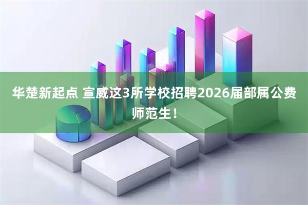 华楚新起点 宣威这3所学校招聘2026届部属公费师范生！