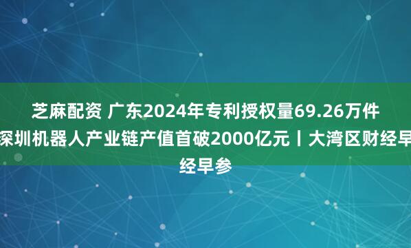 芝麻配资 广东2024年专利授权量69.26万件；深圳机器人产业链产值首破2000亿元丨大湾区财经早参