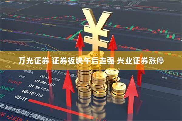 万光证券 证券板块午后走强 兴业证券涨停