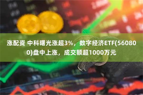 涨配资 中科曙光涨超3%，数字经济ETF(560800)盘中上涨，成交额超1000万元