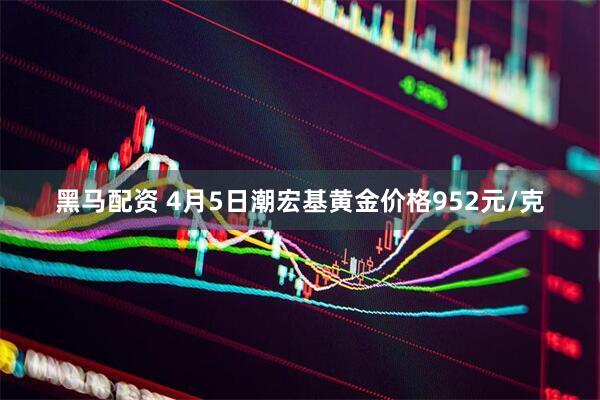 黑马配资 4月5日潮宏基黄金价格952元/克