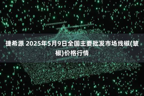 捷希源 2025年5月9日全国主要批发市场线椒(皱椒)价格行情