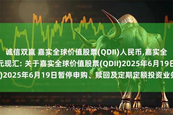 诚信双赢 嘉实全球价值股票(QDII)人民币,嘉实全球价值股票(QDII)美元现汇: 关于嘉实全球价值股票(QDII)2025年6月19日暂停申购、赎回及定期定额投资业务的公告