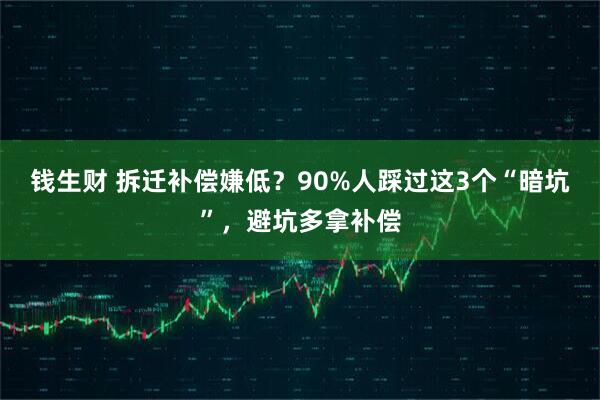 钱生财 拆迁补偿嫌低？90%人踩过这3个“暗坑”，避坑多拿补偿