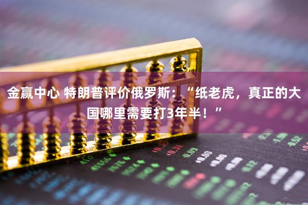 金赢中心 特朗普评价俄罗斯：“纸老虎，真正的大国哪里需要打3年半！”