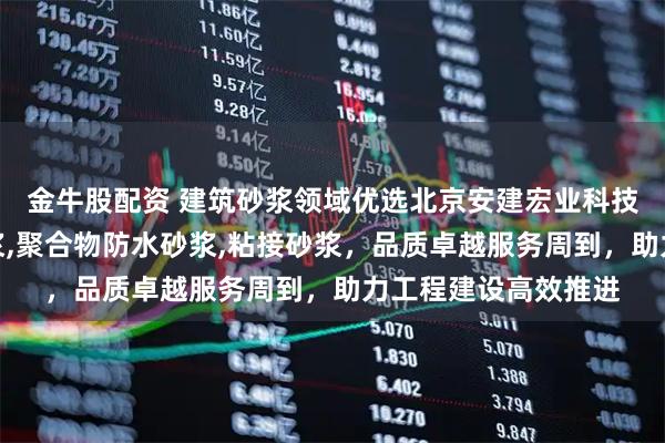 金牛股配资 建筑砂浆领域优选北京安建宏业科技，专业供应抹面砂浆,聚合物防水砂浆,粘接砂浆，品质卓越服务周到，助力工程建设高效推进