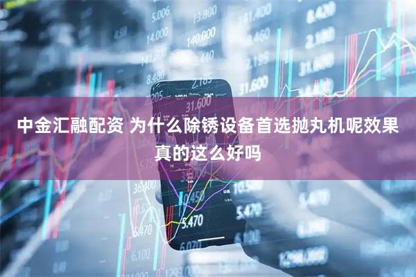 中金汇融配资 为什么除锈设备首选抛丸机呢效果真的这么好吗