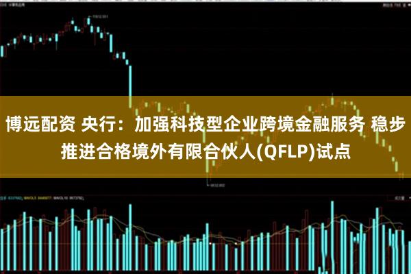 博远配资 央行：加强科技型企业跨境金融服务 稳步推进合格境外有限合伙人(QFLP)试点