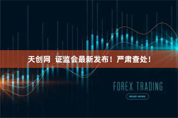 天创网  证监会最新发布！严肃查处！