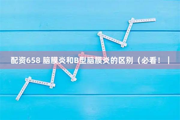 配资658 脑膜炎和B型脑膜炎的区别（必看！｜