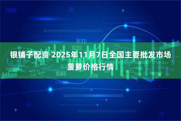 银铺子配资 2025年11月7日全国主要批发市场菠萝价格行情