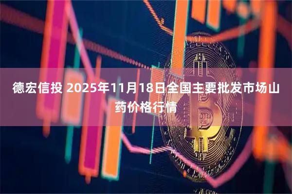 德宏信投 2025年11月18日全国主要批发市场山药价格行情