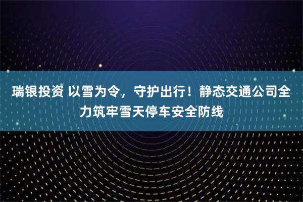 瑞银投资 以雪为令，守护出行！静态交通公司全力筑牢雪天停车安全防线