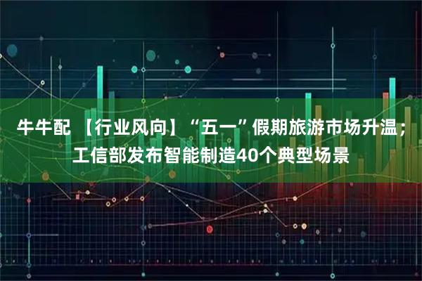 牛牛配 【行业风向】“五一”假期旅游市场升温；工信部发布智能制造40个典型场景