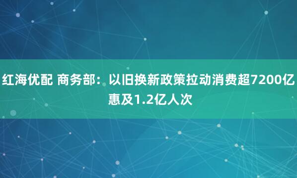 红海优配 商务部：以旧换新政策拉动消费超7200亿 惠及1.2亿人次