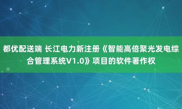 都优配送端 长江电力新注册《智能高倍聚光发电综合管理系统V1.0》项目的软件著作权