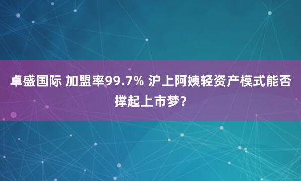 卓盛国际 加盟率99.7% 沪上阿姨轻资产模式能否撑起上市梦？