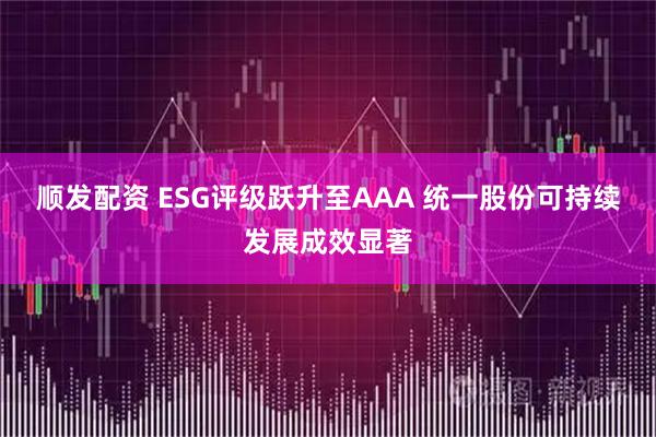 顺发配资 ESG评级跃升至AAA 统一股份可持续发展成效显著