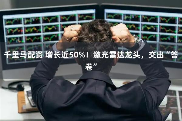 千里马配资 增长近50%！激光雷达龙头，交出“答卷”