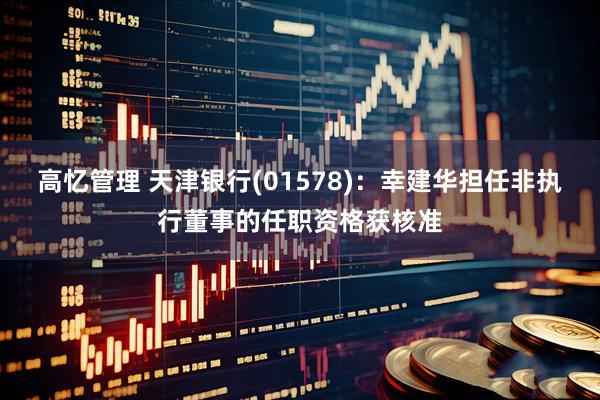 高忆管理 天津银行(01578)：幸建华担任非执行董事的任职资格获核准