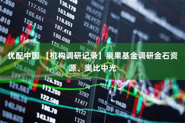 优配中国 【机构调研记录】泉果基金调研金石资源、奥比中光