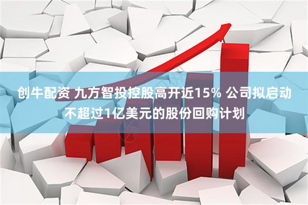 创牛配资 九方智投控股高开近15% 公司拟启动不超过1亿美元的股份回购计划