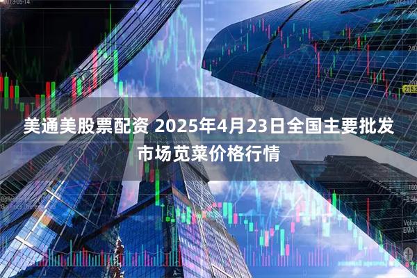 美通美股票配资 2025年4月23日全国主要批发市场苋菜价格行情