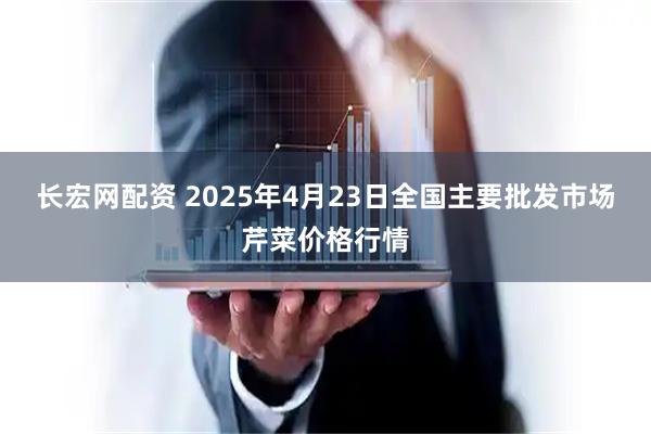 长宏网配资 2025年4月23日全国主要批发市场芹菜价格行情
