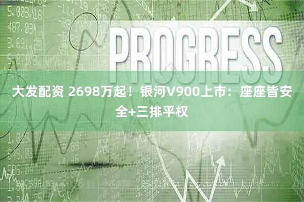 大发配资 2698万起！银河V900上市：座座皆安全+三排平权