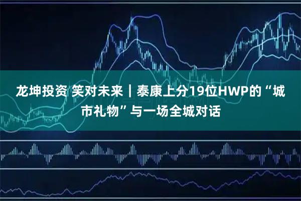 龙坤投资 笑对未来｜泰康上分19位HWP的“城市礼物”与一场全城对话